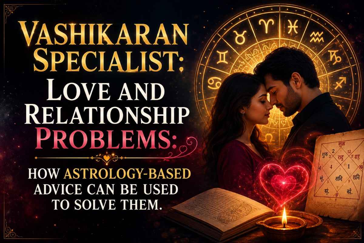Vashikaran Specialist: Love and Relationship Problems: How Astrology-Based Advice Can Be Used to Solve Them.